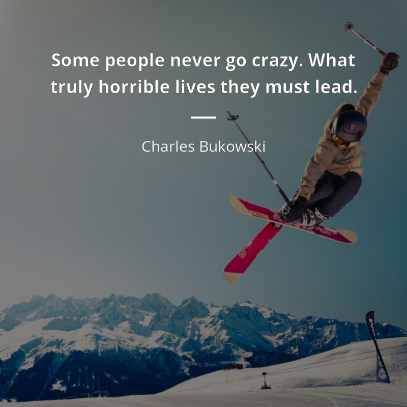 Charles Bukowski citation: “Some people never go crazy. What truly horrible lives they must lead.”