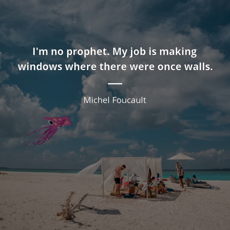 Michel Foucault citation: “I'm no prophet. My job is making windows where there were once walls.”