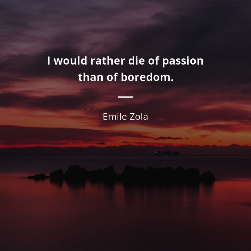 Emile Zola citation: “I would rather die of passion than of boredom.”
