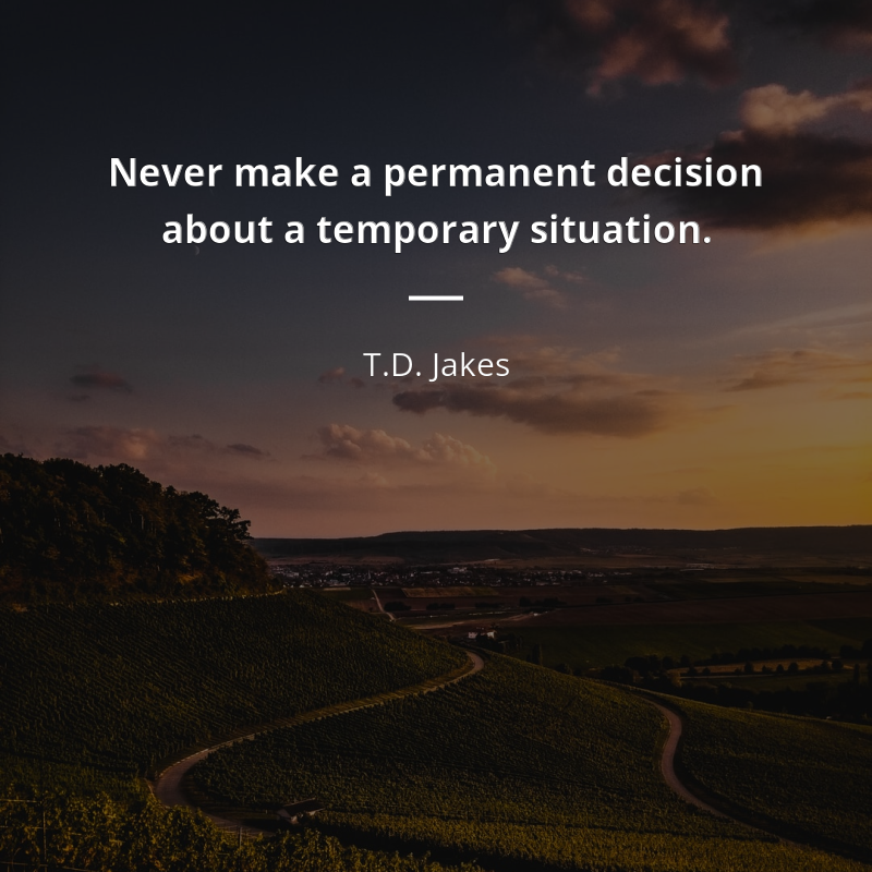 T.D. Jakes citation: “Never make a permanent decision about a temporary situation.”