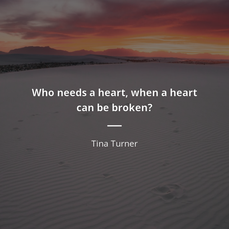 Tina Turner citation: “Who needs a heart, when a heart can be broken?”