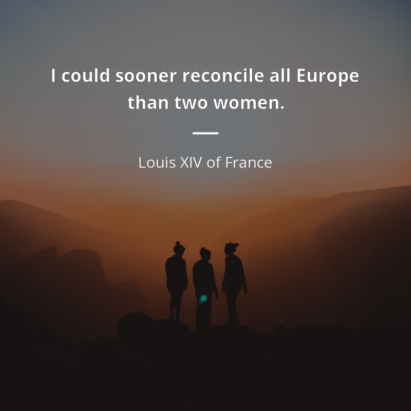 Louis XIV of France citation: “I could sooner reconcile all Europe than two women.”
