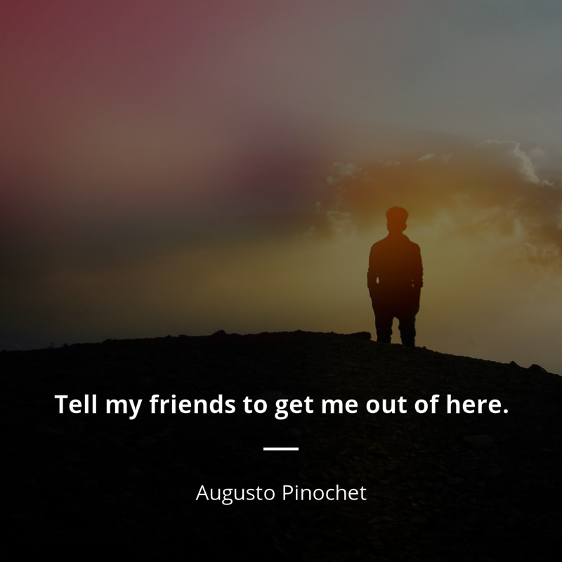 Augusto Pinochet citation: “Tell my friends to get me out of here.”