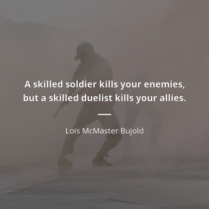 Lois McMaster Bujold citation: “A skilled soldier kills your enemies, but a skilled duelist kills your allies.”