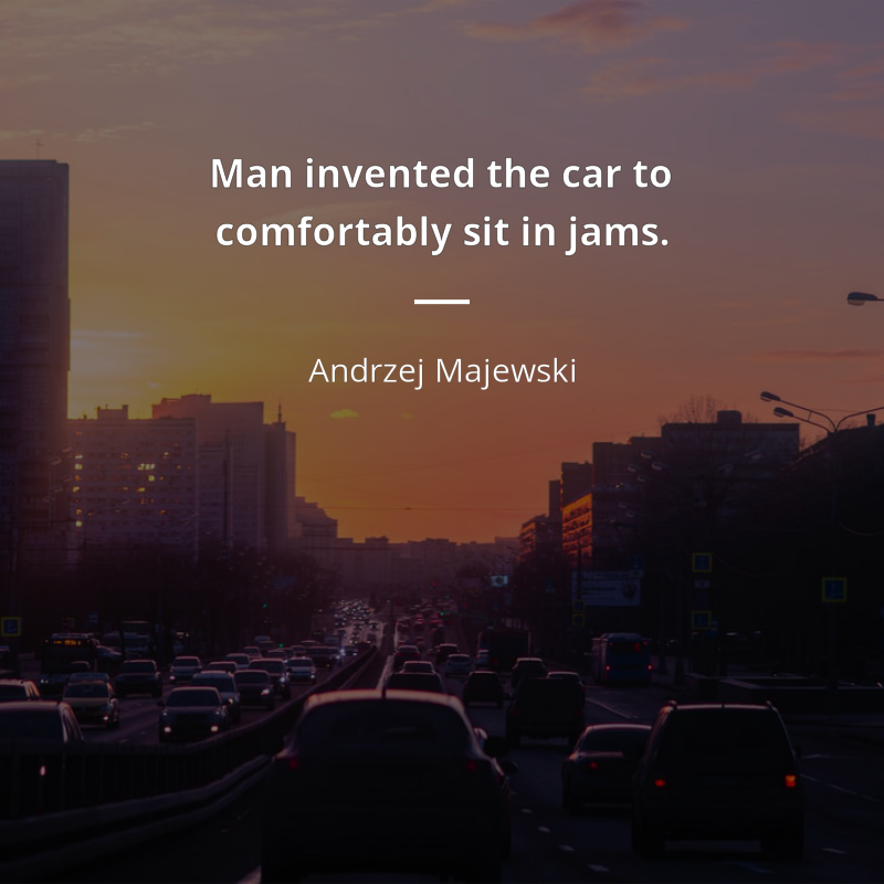 Andrzej Majewski citation: “Man invented the car to comfortably sit in jams.”