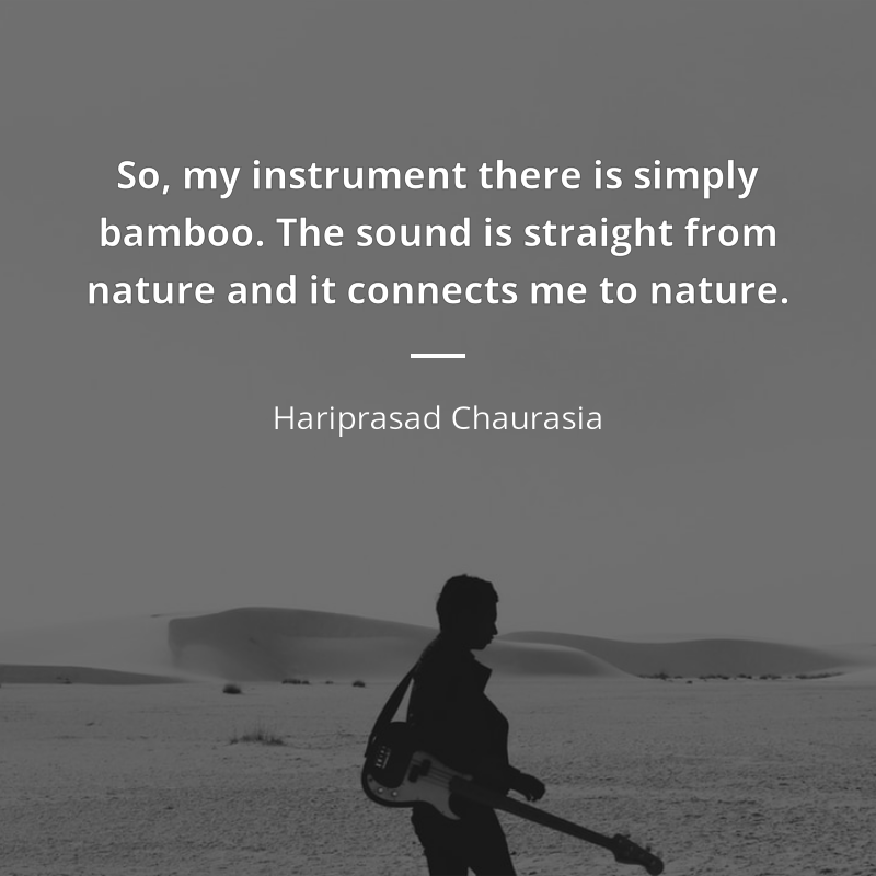 Hariprasad Chaurasia citation: “So, my instrument there is simply bamboo. The sound is straight from nature and it connects me to nature.”