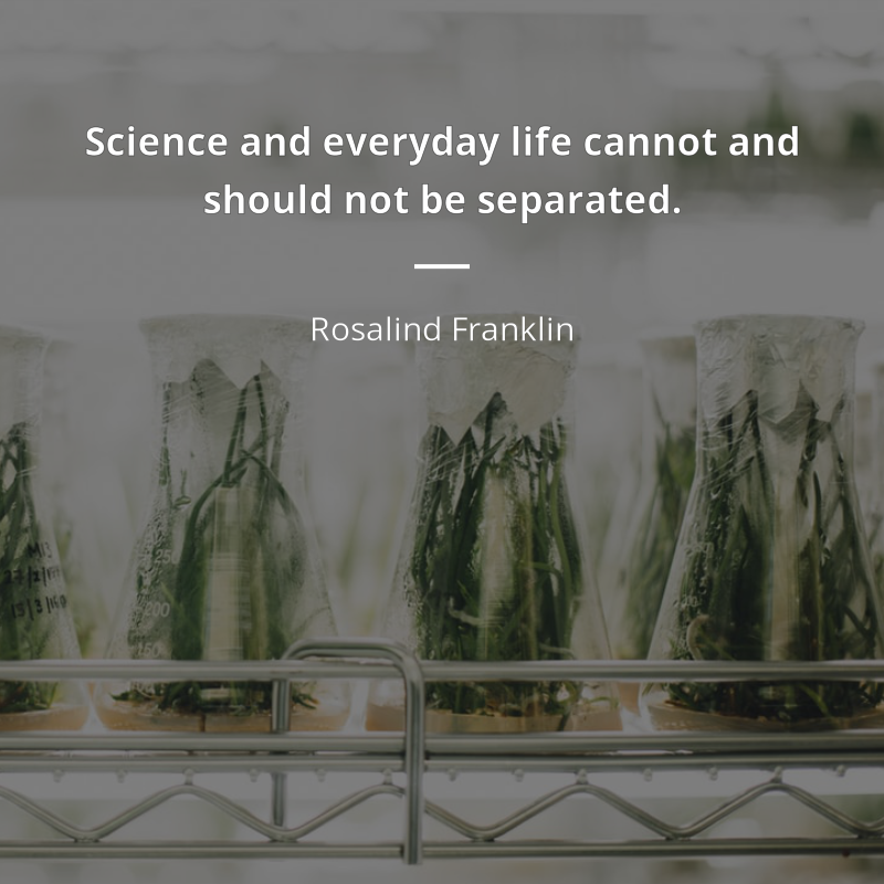 Rosalind Franklin citation: “Science and everyday life cannot and should not be separated.”