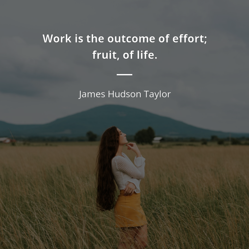 James Hudson Taylor citation: “Work is the outcome of effort; fruit, of life.”