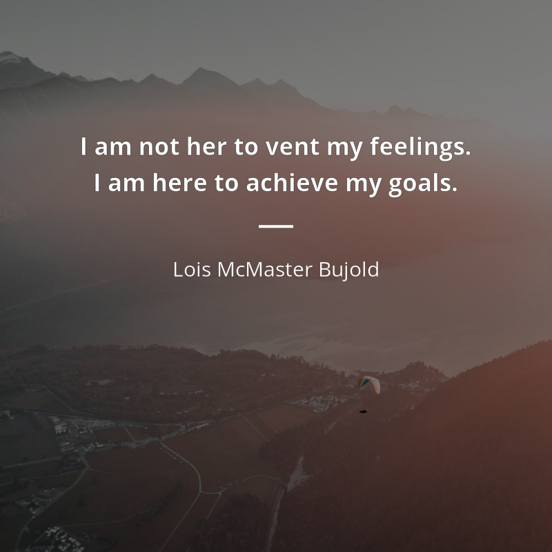 Lois McMaster Bujold citation: “I am not her to vent my feelings. I am here to achieve my goals.”