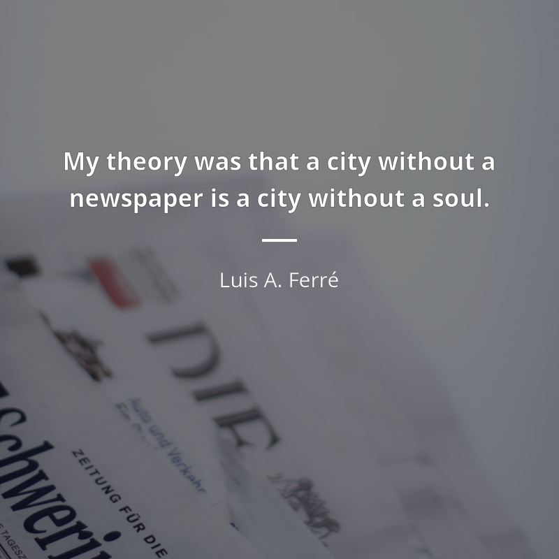 Luis A. Ferré citation: “My theory was that a city without a newspaper is a city without a soul.”