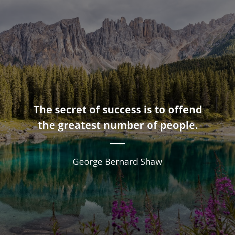 George Bernard Shaw citation: “The secret of success is to offend the greatest number of people.”