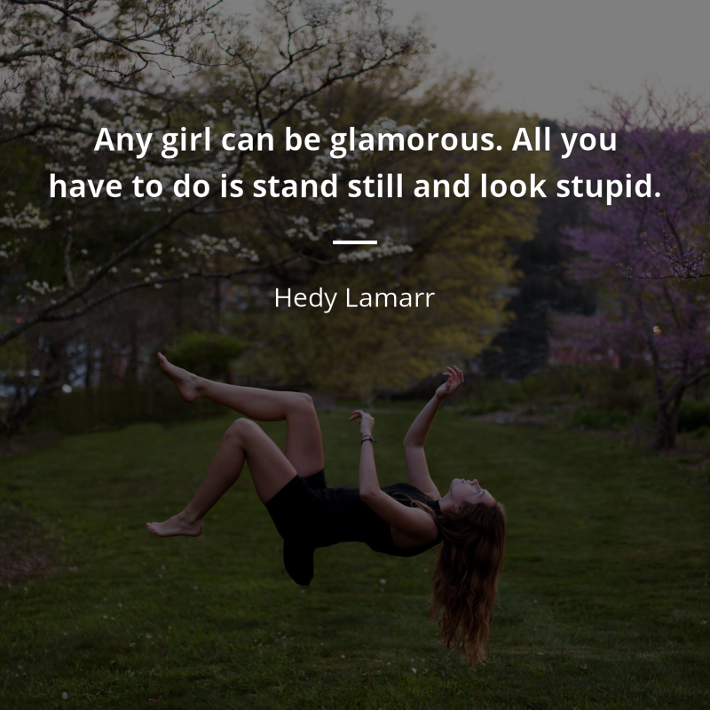 Hedy Lamarr citation: “Any girl can be glamorous. All you have to do is stand still and look stupid.”