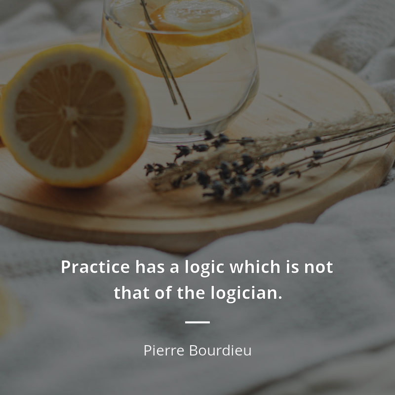 Pierre Bourdieu citation: “Practice has a logic which is not that of the logician.”