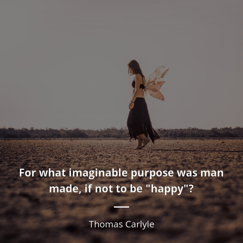 Thomas Carlyle citation: “For what imaginable purpose was man made, if not to be "happy"?”