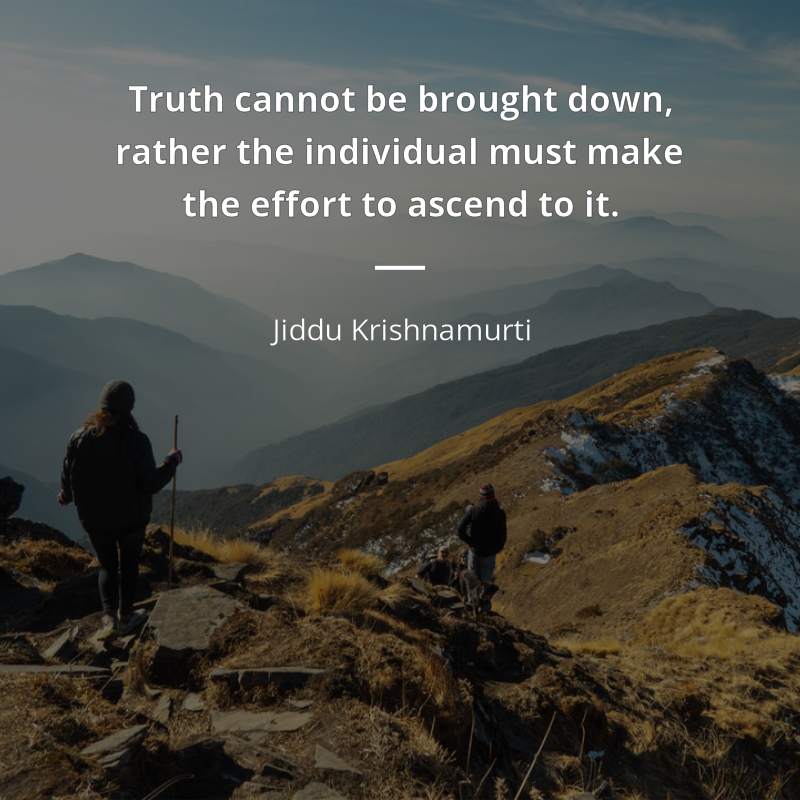 Jiddu Krishnamurti citation: “Truth cannot be brought down, rather the individual must make the effort to ascend to it.”