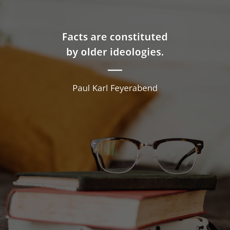 Paul Karl Feyerabend citation: “Facts are constituted by older ideologies, and a clash between facts and theories may be proof of progress.”