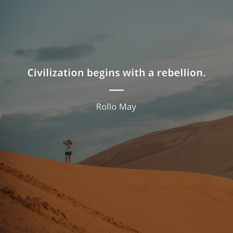 Rollo May citation: “Civilization begins with a rebellion.”