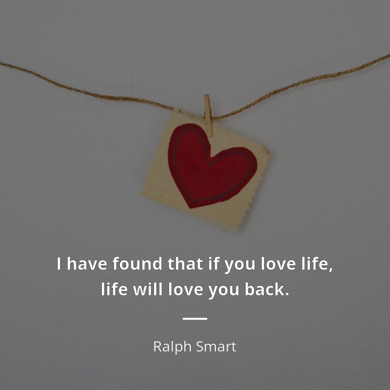 Ralph Smart citation: “I have found that if you love life, life will love you back.”