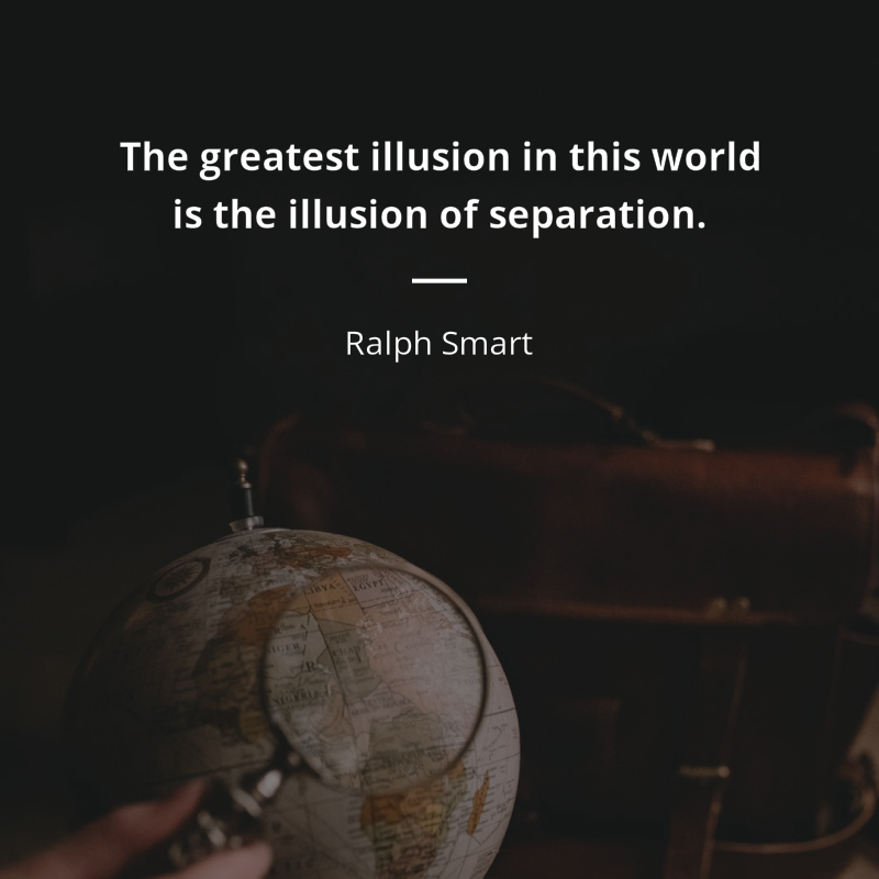 Ralph Smart citation: “The greatest illusion in this world is the illusion of separation.”