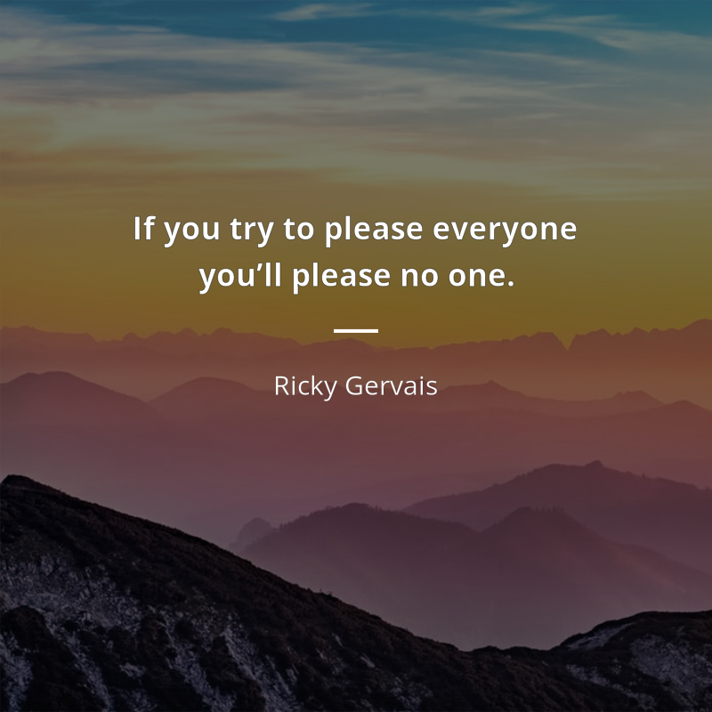 Ricky Gervais citation: “If you try to please everyone you’ll please no one.”