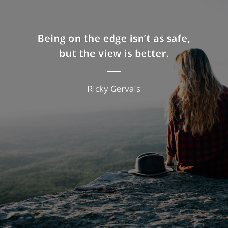 Ricky Gervais citation: “Being on the edge isn’t as safe, but the view is better.”