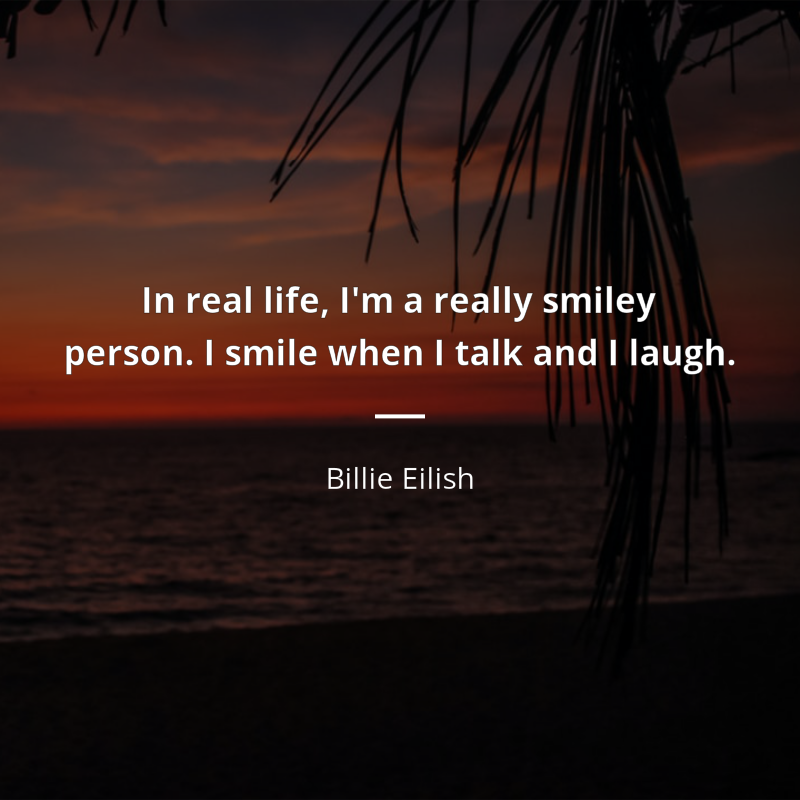 Billie Eilish citation: “In real life, I'm a really smiley person. I smile when I talk and I laugh.”