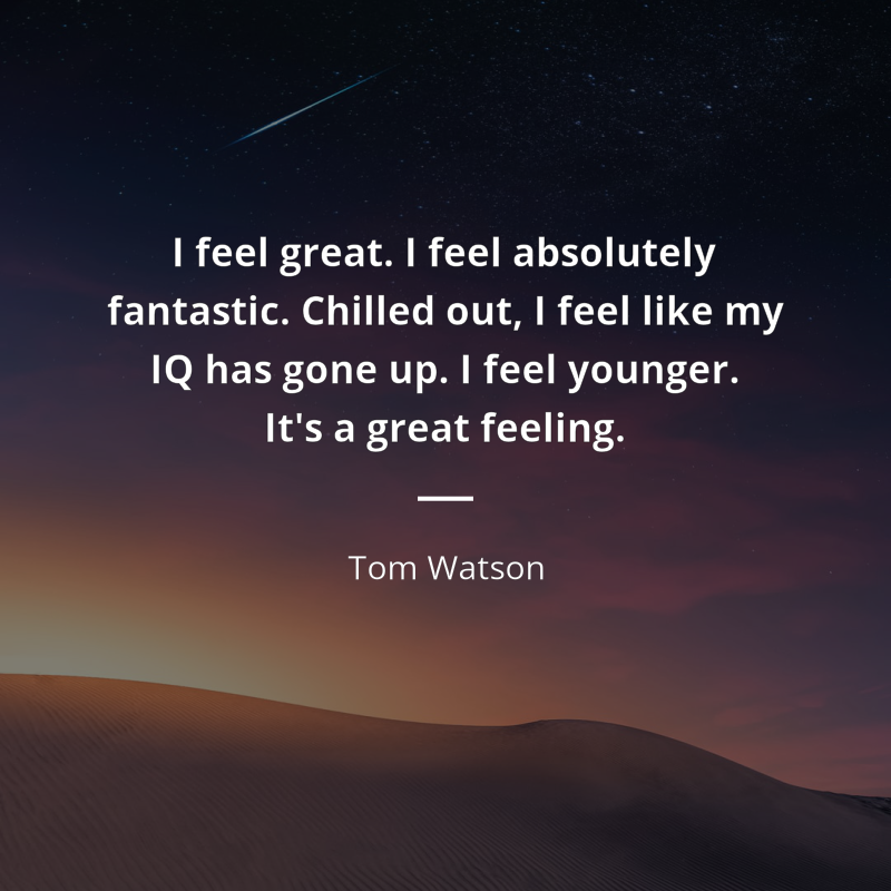 Tom Watson (Labour politician) citation: “I feel great. I feel absolutely fantastic. Chilled out, I feel like my IQ has gone up. I feel younger. It's a great feeling.”