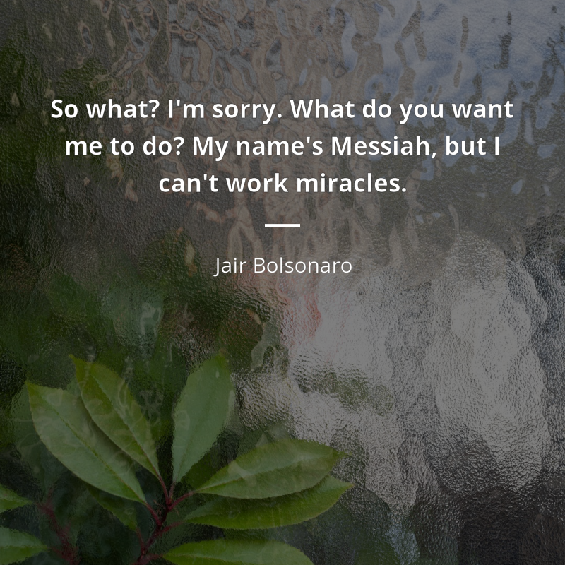 Jair Bolsonaro citation: “So what? I'm sorry. What do you want me to do? My name's Messiah, but I can't work miracles.”