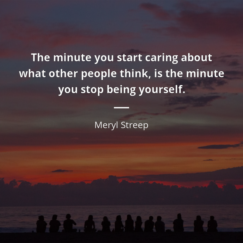 Meryl Streep citation: “The minute you start caring about what other people think, is the minute you stop being yourself.”