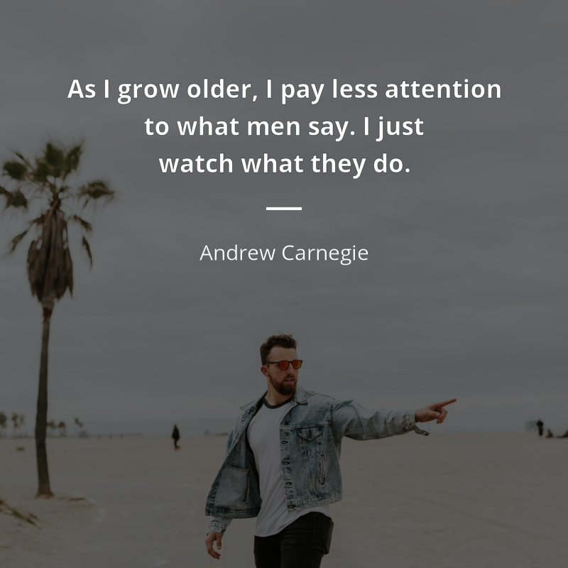 Andrew Carnegie citation: “As I grow older, I pay less attention to what men say. I just watch what they do.”