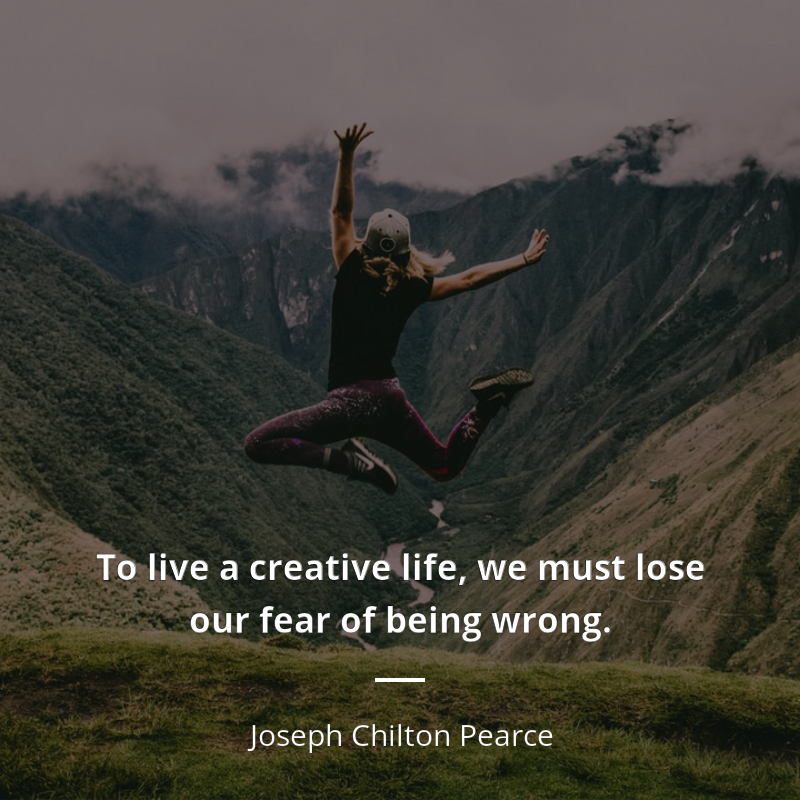 Joseph Chilton Pearce citation: “To live a creative life, we must lose our fear of being wrong.”