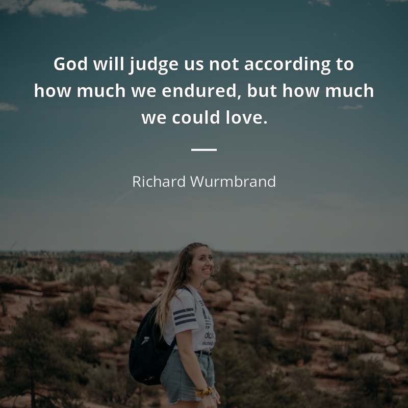 Richard Wurmbrand citation: “God will judge us not according to how much we endured, but how much we could love”