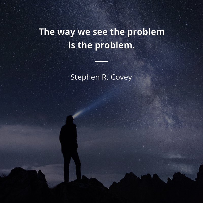 Stephen R. Covey citation: “The way we see the problem is the problem.”