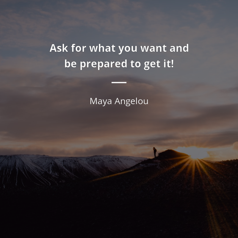 Maya Angelou citation: “Ask for what you want and be prepared to get it!”