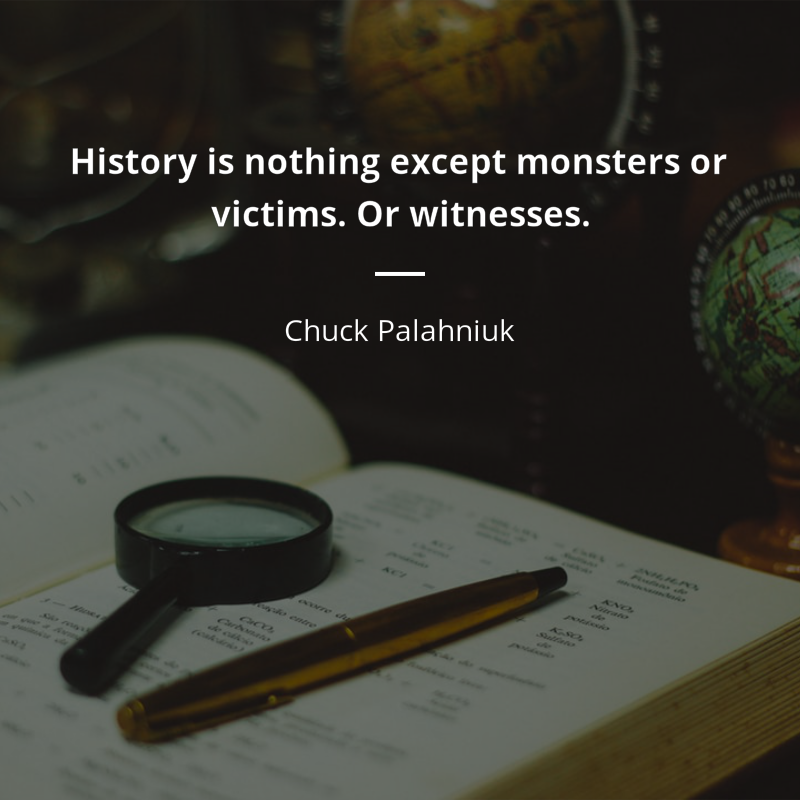 Chuck Palahniuk citation: “History is nothing except monsters or victims. Or witnesses.”