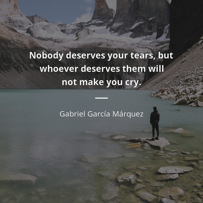 Gabriel García Márquez citation: “Nobody deserves your tears, but whoever deserves them will not make you cry.”
