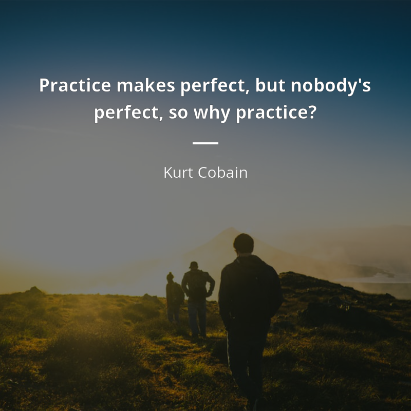 Kurt Cobain citation: “Practice makes perfect, but nobody's perfect, so why practice?”