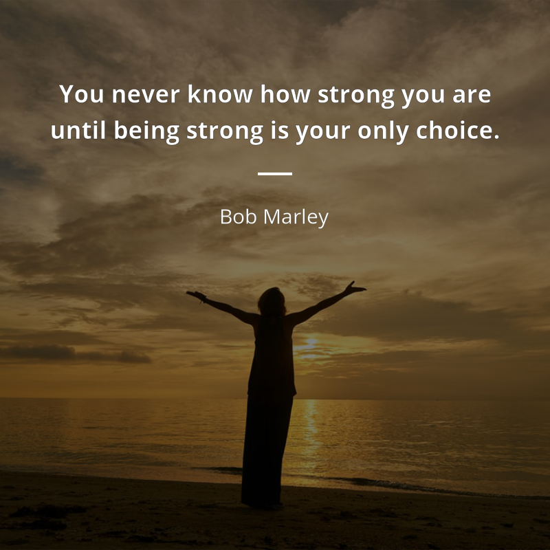 Bob Marley citation: “You never know how strong you are until being strong is your only choice.”