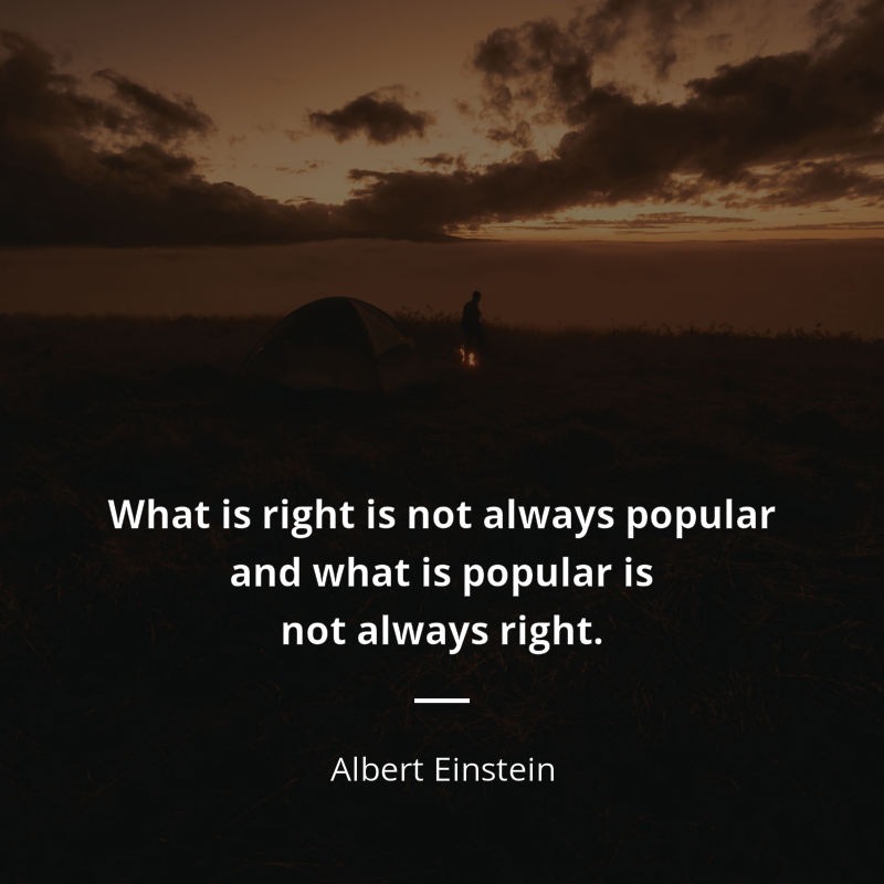 Albert Einstein citation: “What is right is not always popular and what is popular is not always right.”