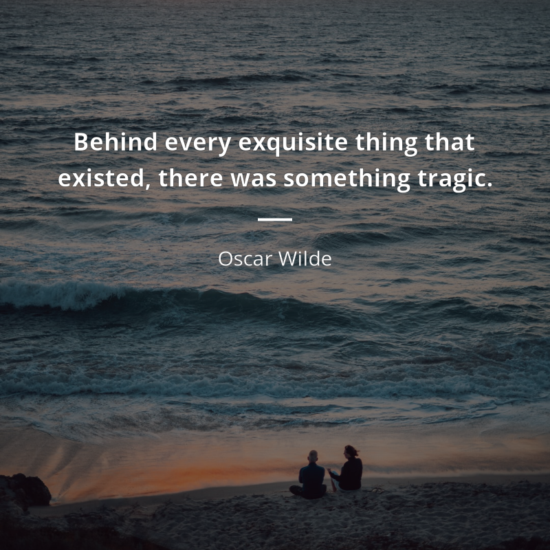 Oscar Wilde citation: “Behind every exquisite thing that existed, there was something tragic.”