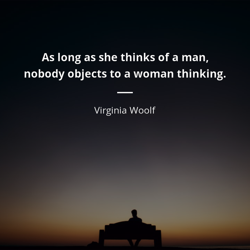 Virginia Woolf citation: “As long as she thinks of a man, nobody objects to a woman thinking.”