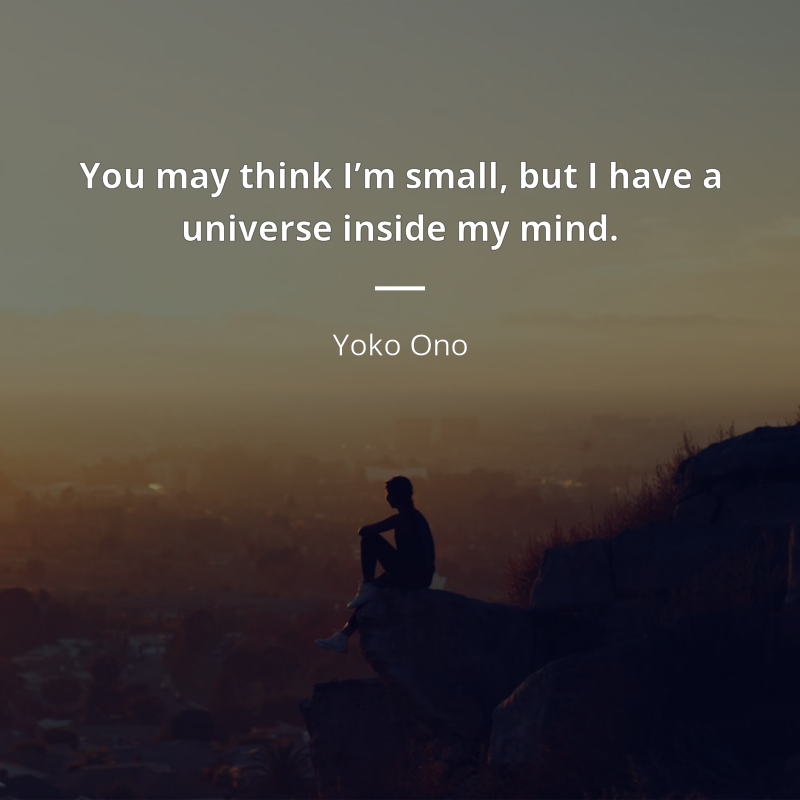 Yoko Ono citation: “You may think I’m small, but I have a universe inside my mind.”