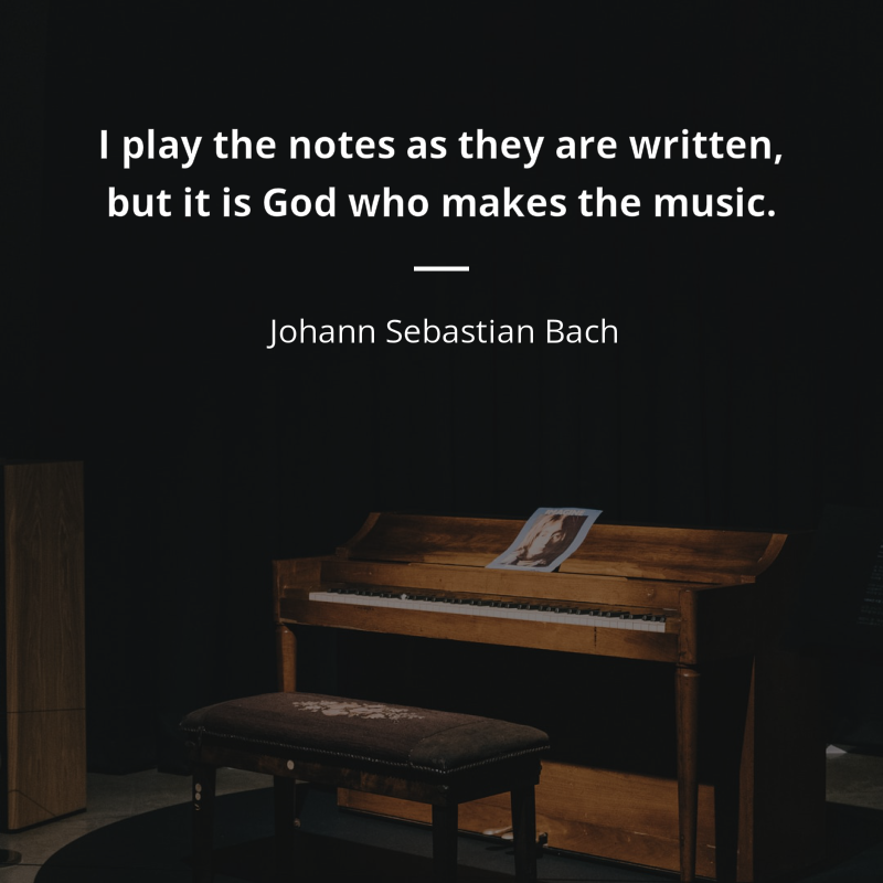Johann Sebastian Bach citation: “I play the notes as they are written, but it is God who makes the music.”