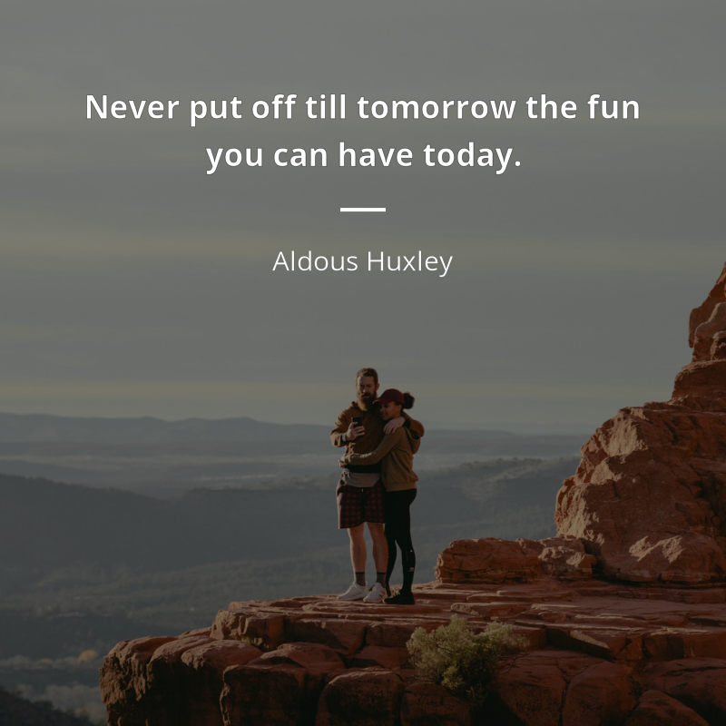 Aldous Huxley citation: “Never put off till tomorrow the fun you can have today.”