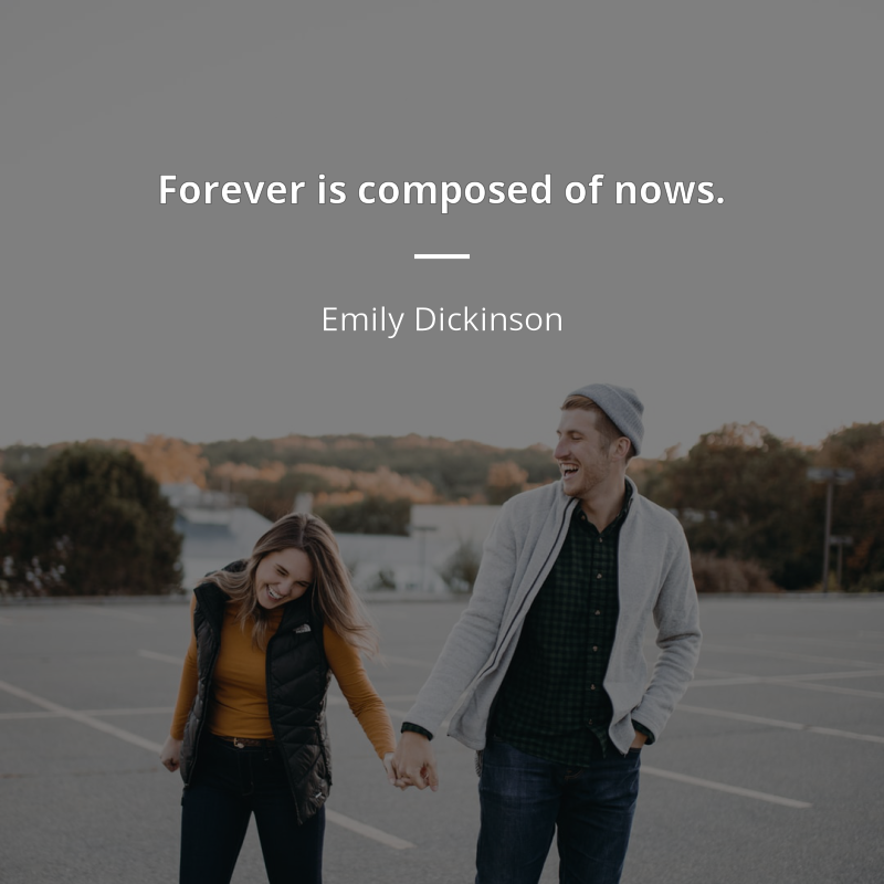 Emily Dickinson citation: “Forever is composed of nows.”