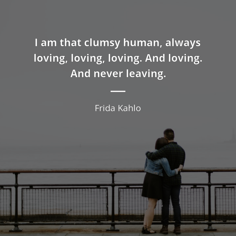 Frida Kahlo citation: “I am that clumsy human, always loving, loving, loving. And loving. And never leaving.”