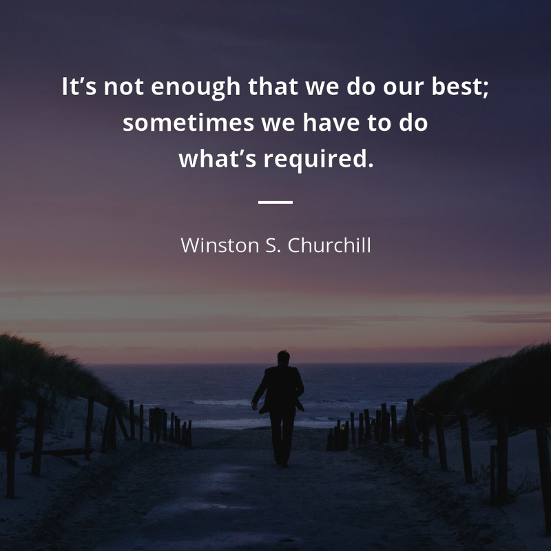 Winston S. Churchill citation: “It’s not enough that we do our best; sometimes we have to do what’s required.”