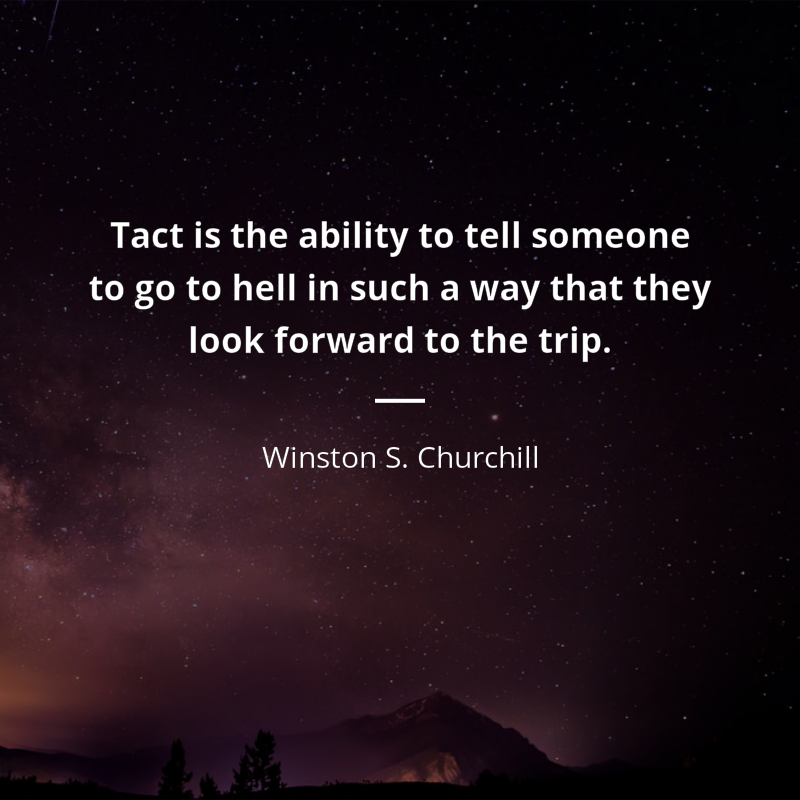 Winston S. Churchill citation: “Tact is the ability to tell someone to go to hell in such a way that they look forward to the trip.”