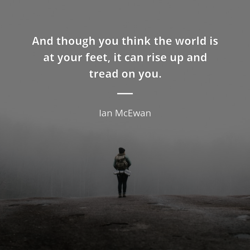 Ian McEwan citation: “And though you think the world is at your feet, it can rise up and tread on you.”