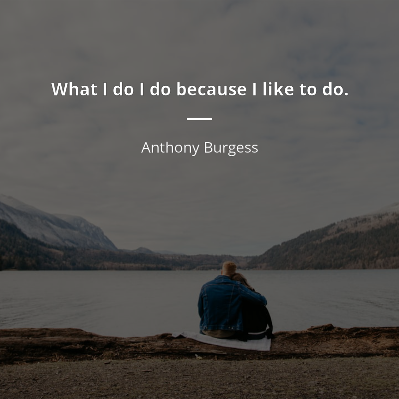 Anthony Burgess citation: “What I do I do because I like to do.”